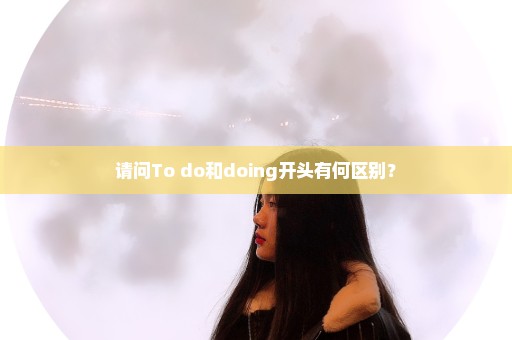 请问To do和doing开头有何区别？