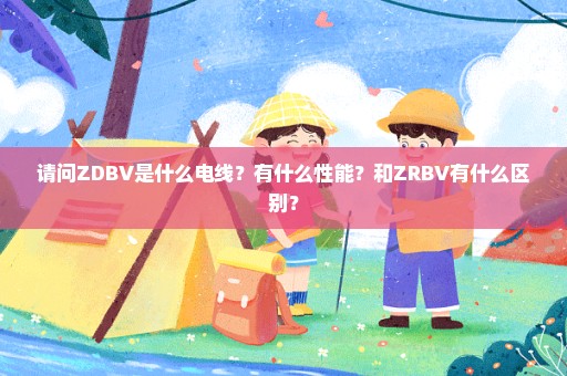 请问ZDBV是什么电线？有什么性能？和ZRBV有什么区别？