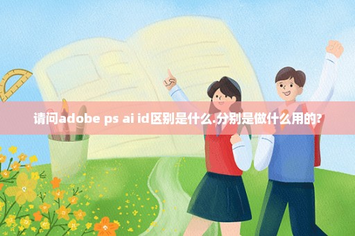 请问adobe ps ai id区别是什么.分别是做什么用的?