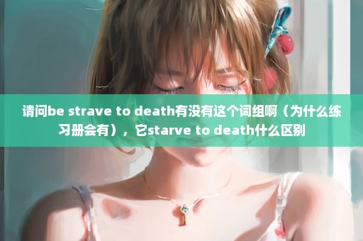 请问be strave to death有没有这个词组啊（为什么练习册会有），它starve to death什么区别