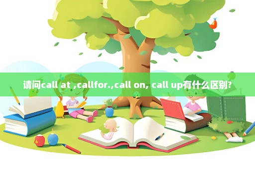 请问call at ,callfor.,call on, call up有什么区别?