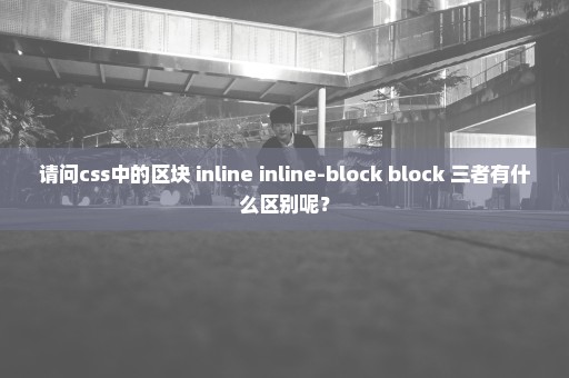 请问css中的区块 inline inline-block block 三者有什么区别呢？