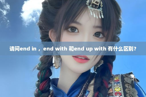 请问end in ，end with 和end up with 有什么区别？