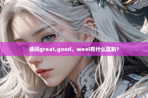 请问great,good，weel有什么区别？