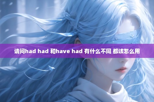 请问had had 和have had 有什么不同 都该怎么用