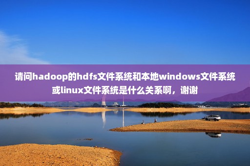 请问hadoop的hdfs文件系统和本地windows文件系统或linux文件系统是什么关系啊，谢谢