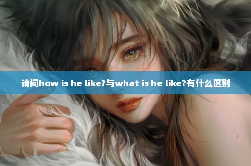 请问how is he like?与what is he like?有什么区别