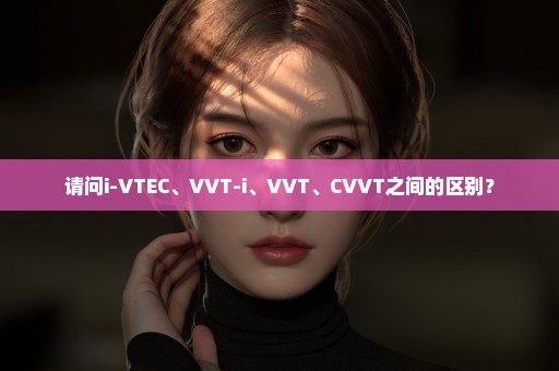 请问i-VTEC、VVT-i、VVT、CVVT之间的区别？