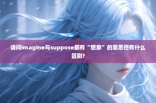 请问imagine与suppose都有“想象”的意思但有什么区别?