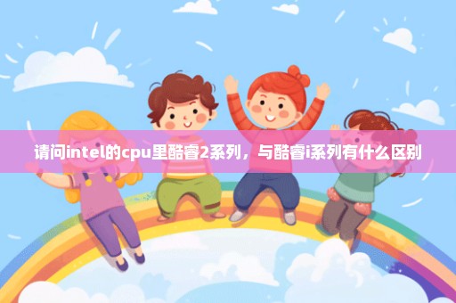 请问intel的cpu里酷睿2系列，与酷睿i系列有什么区别