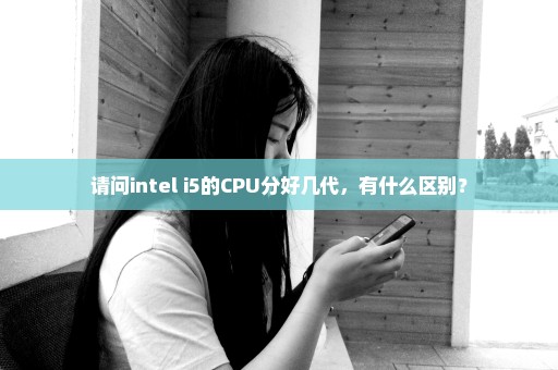 请问intel i5的CPU分好几代，有什么区别？