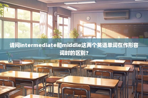 请问intermediate和middle这两个英语单词在作形容词时的区别？