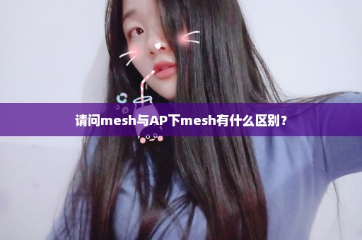 请问mesh与AP下mesh有什么区别？