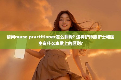 请问nurse practitioner怎么翻译? 这种护师跟护士和医生有什么本质上的区别?