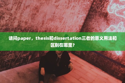 请问paper，thesis和dissertation三者的意义用法和区别在哪里？