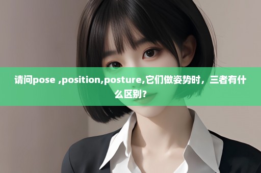 请问pose ,position,posture,它们做姿势时，三者有什么区别？