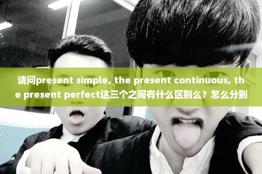 请问present simple, the present continuous, the present perfect这三个之间有什么区别么？怎么分别他们