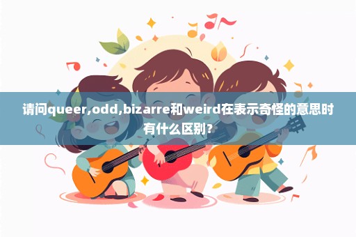 请问queer,odd,bizarre和weird在表示奇怪的意思时有什么区别？