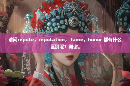 请问repute，reputation， fame，honor 都有什么区别呢？谢谢。