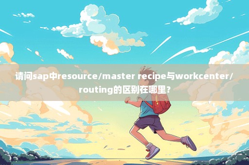 请问sap中resource/master recipe与workcenter/routing的区别在哪里？