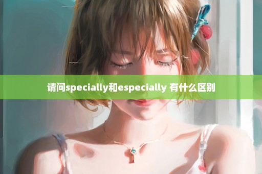 请问specially和especially 有什么区别