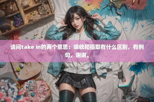 请问take in的两个意思：吸收和摄取有什么区别，有例句，谢谢。