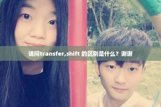 请问transfer,shift 的区别是什么？谢谢