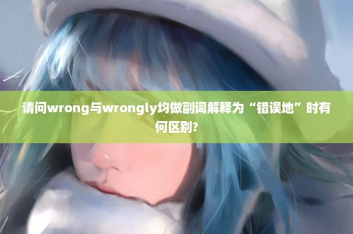 请问wrong与wrongly均做副词解释为“错误地”时有何区别?