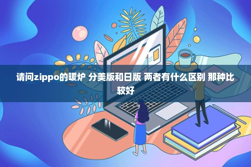 请问zippo的暖炉 分美版和日版 两者有什么区别 那种比较好