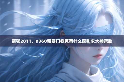 诺顿2011、n360和赛门铁克有什么区别求大神帮助