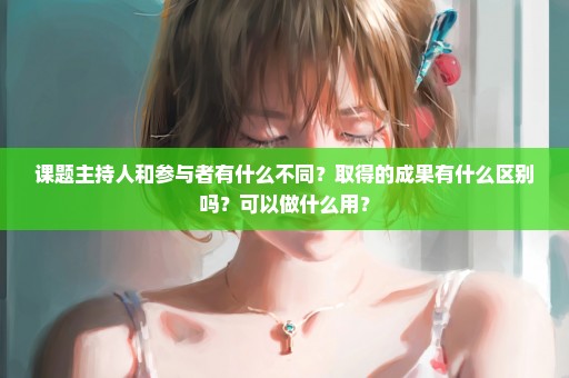 课题主持人和参与者有什么不同？取得的成果有什么区别吗？可以做什么用？