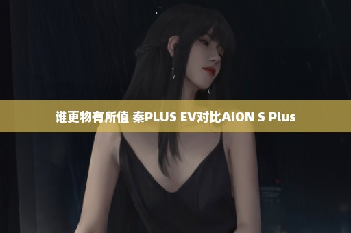 谁更物有所值 秦PLUS EV对比AION S Plus