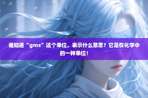 谁知道“gms”这个单位，表示什么意思？它是在化学中的一种单位！