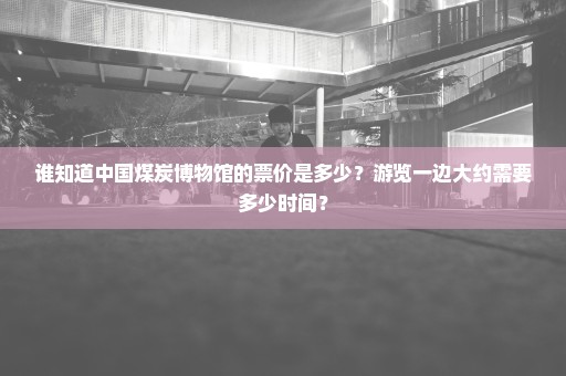 谁知道中国煤炭博物馆的票价是多少？游览一边大约需要多少时间？