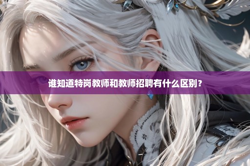 谁知道特岗教师和教师招聘有什么区别？