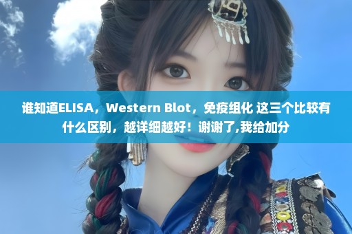 谁知道ELISA，Western Blot，免疫组化 这三个比较有什么区别，越详细越好！谢谢了,我给加分