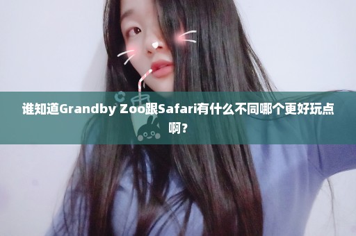 谁知道Grandby Zoo跟Safari有什么不同哪个更好玩点啊？