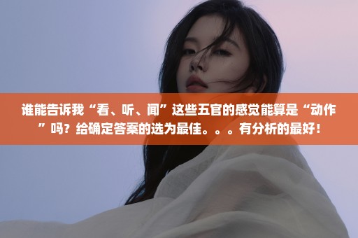 谁能告诉我“看、听、闻”这些五官的感觉能算是“动作”吗？给确定答案的选为最佳。。。有分析的最好！