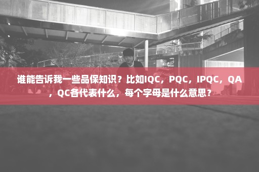 谁能告诉我一些品保知识？比如IQC，PQC，IPQC，QA，QC各代表什么，每个字母是什么意思？