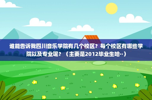 谁能告诉我四川音乐学院有几个校区？每个校区有哪些学院以及专业呢？（主要是2012毕业生哈··）