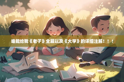 谁能给我《老子》全篇以及《大学》的详细注解！！！