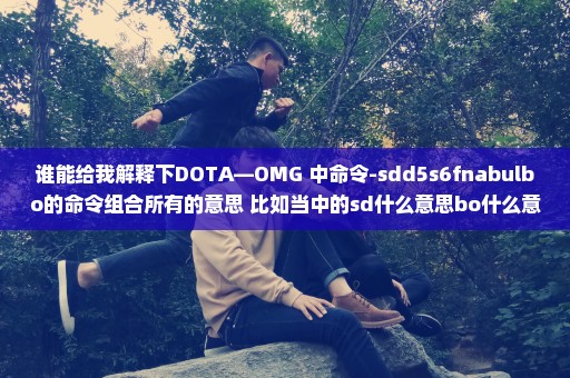 谁能给我解释下DOTA—OMG 中命令-sdd5s6fnabulbo的命令组合所有的意思 比如当中的sd什么意思bo什么意思