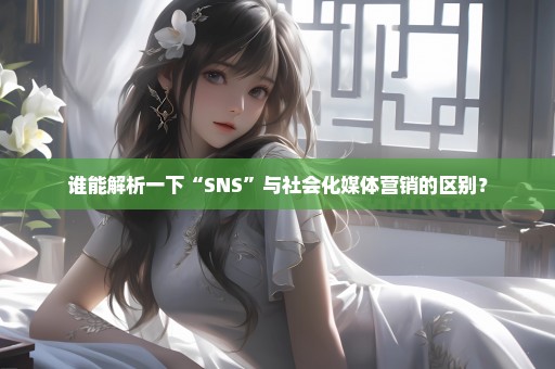 谁能解析一下“SNS”与社会化媒体营销的区别？