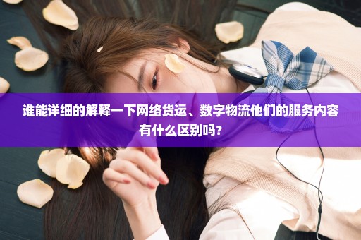 谁能详细的解释一下网络货运、数字物流他们的服务内容有什么区别吗？