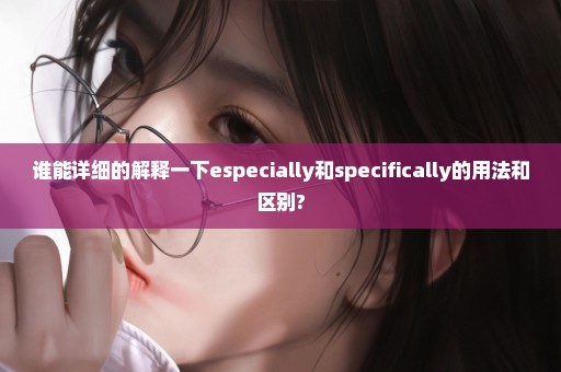 谁能详细的解释一下especially和specifically的用法和区别?