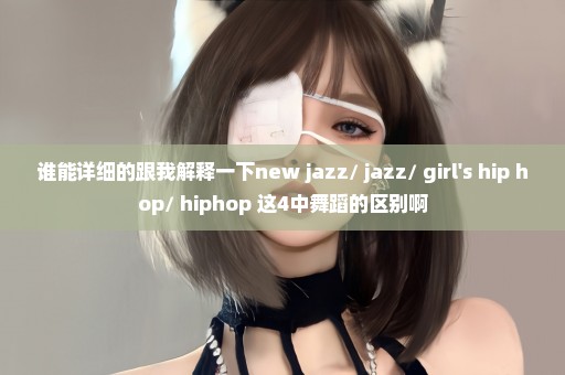 谁能详细的跟我解释一下new jazz// jazz// girl's hip hop// hiphop 这4中舞蹈的区别啊