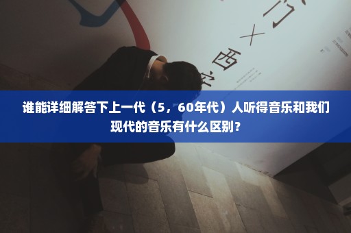 谁能详细解答下上一代（5，60年代）人听得音乐和我们现代的音乐有什么区别？