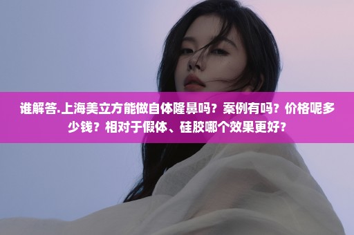 谁解答.上海美立方能做自体隆鼻吗？案例有吗？价格呢多少钱？相对于假体、硅胶哪个效果更好？