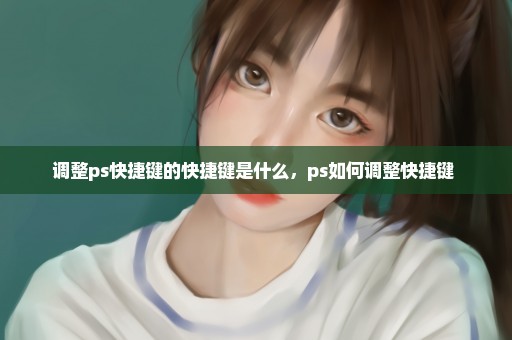 调整ps快捷键的快捷键是什么，ps如何调整快捷键 