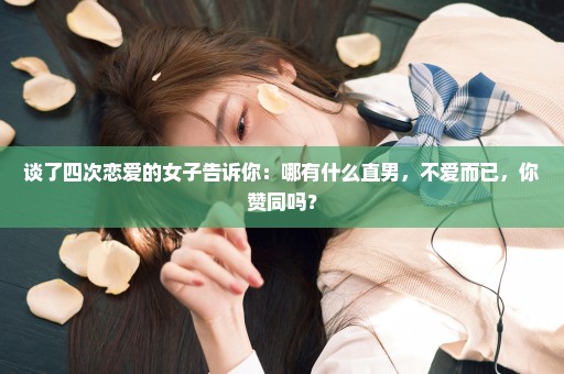 谈了四次恋爱的女子告诉你：哪有什么直男，不爱而已，你赞同吗？